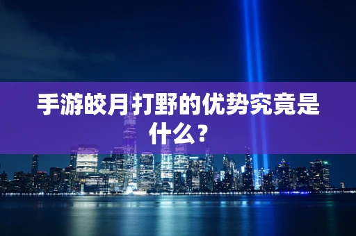 手游皎月打野的优势究竟是什么？
