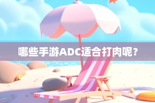 哪些手游ADC适合打肉呢？