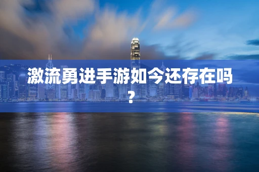 激流勇进手游如今还存在吗？