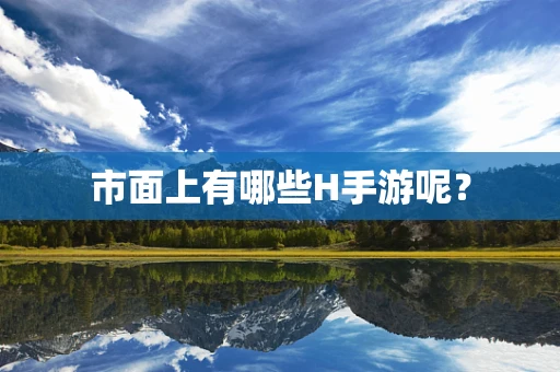 市面上有哪些H手游呢？