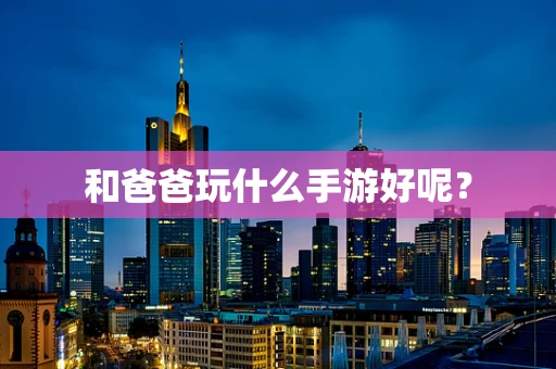 和爸爸玩什么手游好呢？