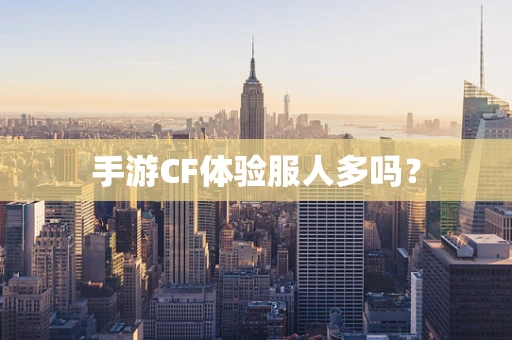 手游CF体验服人多吗？