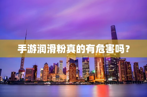 手游润滑粉真的有危害吗？