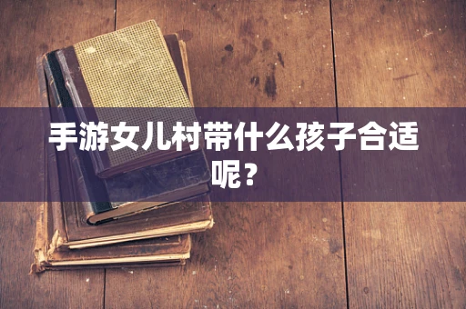 手游女儿村带什么孩子合适呢？