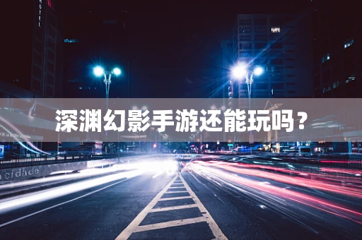 深渊幻影手游还能玩吗？