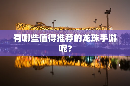 有哪些值得推荐的龙珠手游呢？