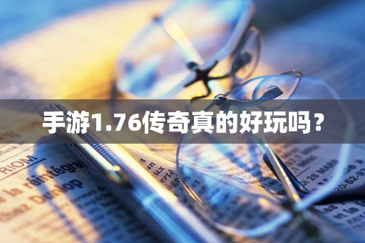 手游1.76传奇真的好玩吗？
