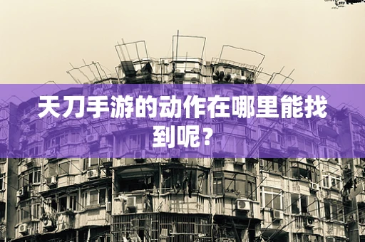 天刀手游的动作在哪里能找到呢？