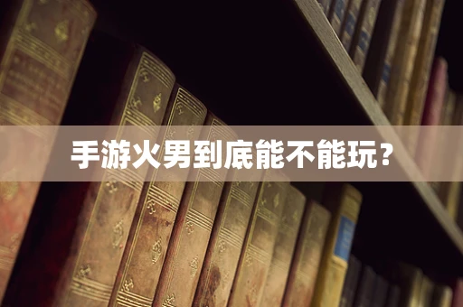 手游火男到底能不能玩？