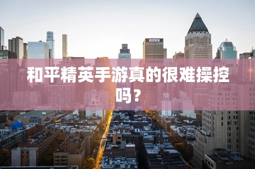 和平精英手游真的很难操控吗？
