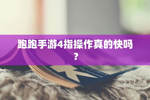 跑跑手游4指操作真的快吗？