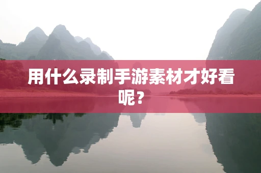 用什么录制手游素材才好看呢？