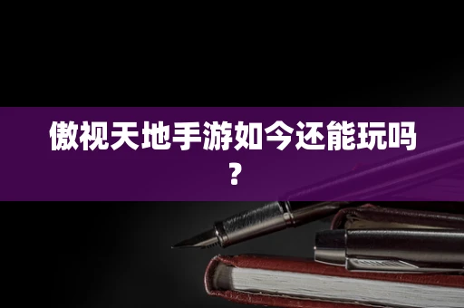 傲视天地手游如今还能玩吗？
