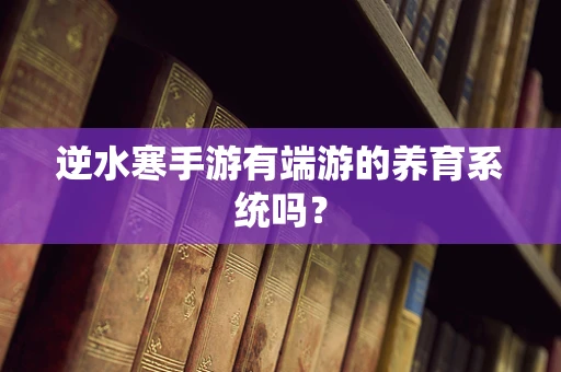 逆水寒手游有端游的养育系统吗？
