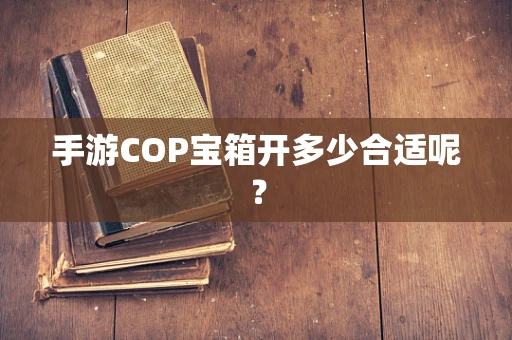 手游COP宝箱开多少合适呢？