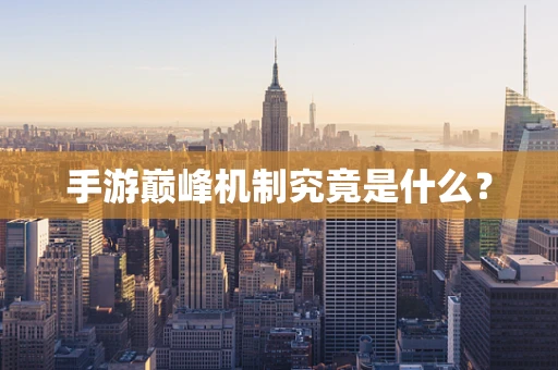 手游巅峰机制究竟是什么？