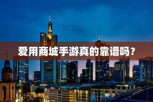 爱用商城手游真的靠谱吗？