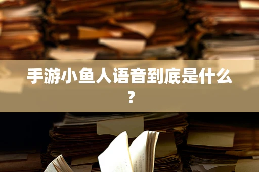 手游小鱼人语音到底是什么？