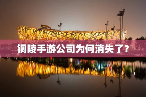 铜陵手游公司为何消失了？