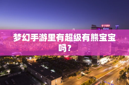 梦幻手游里有超级有熊宝宝吗？