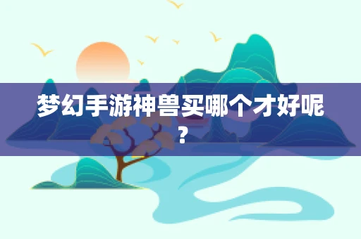 梦幻手游神兽买哪个才好呢？