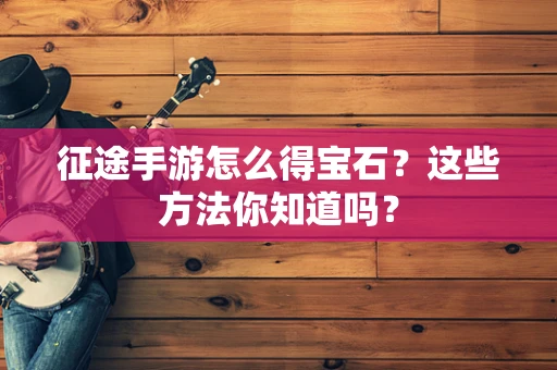 征途手游怎么得宝石？这些方法你知道吗？