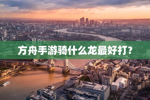 方舟手游骑什么龙最好打？