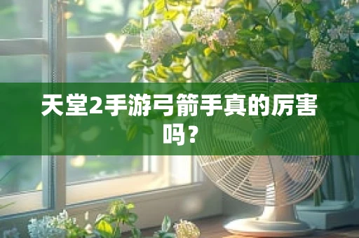 天堂2手游弓箭手真的厉害吗？