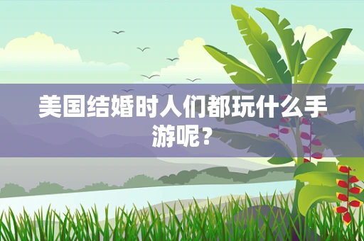 美国结婚时人们都玩什么手游呢？