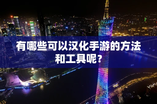 有哪些可以汉化手游的方法和工具呢？