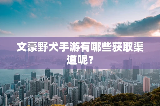 文豪野犬手游有哪些获取渠道呢？