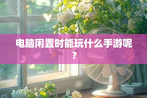 电脑闲置时能玩什么手游呢？