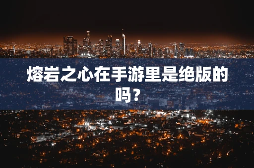 熔岩之心在手游里是绝版的吗？