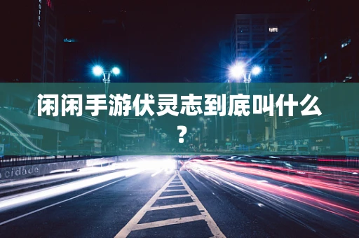 闲闲手游伏灵志到底叫什么？