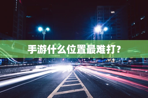 手游什么位置最难打？