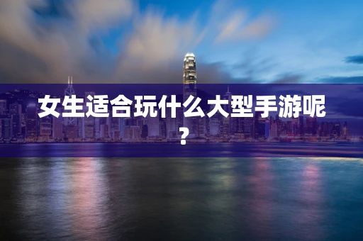 女生适合玩什么大型手游呢？