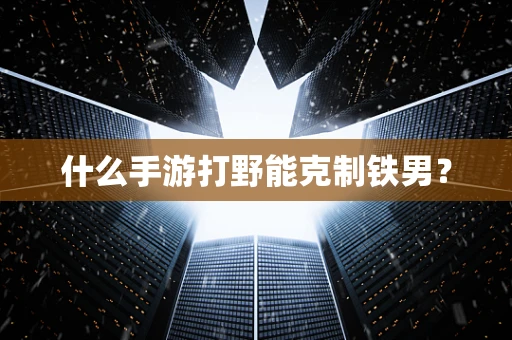 什么手游打野能克制铁男？