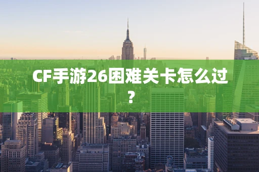 CF手游26困难关卡怎么过？
