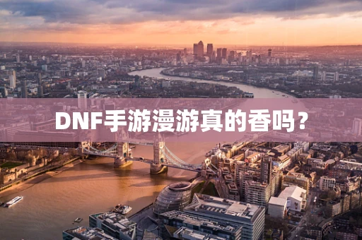 DNF手游漫游真的香吗？