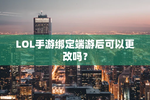 LOL手游绑定端游后可以更改吗？