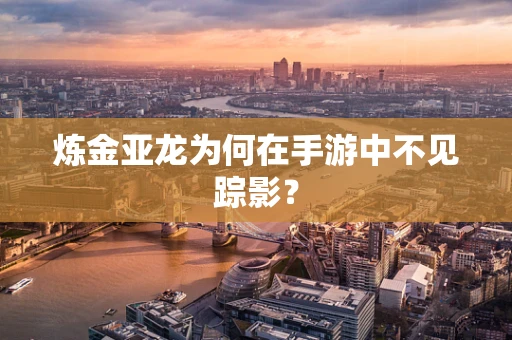 炼金亚龙为何在手游中不见踪影？