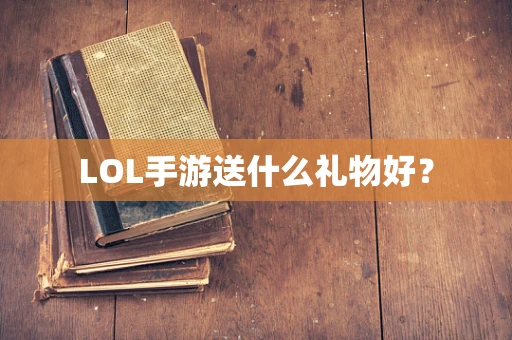 LOL手游送什么礼物好？