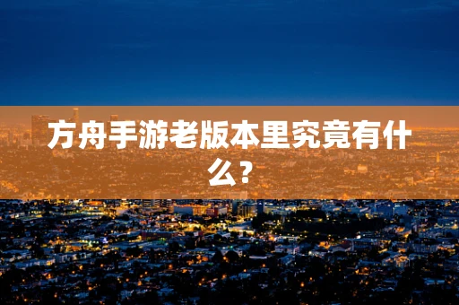方舟手游老版本里究竟有什么？