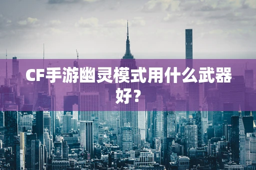 CF手游幽灵模式用什么武器好？