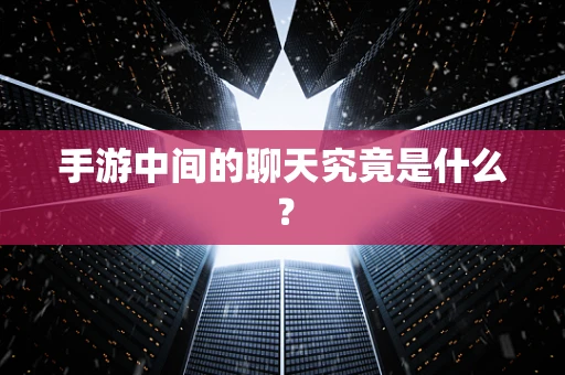 手游中间的聊天究竟是什么？