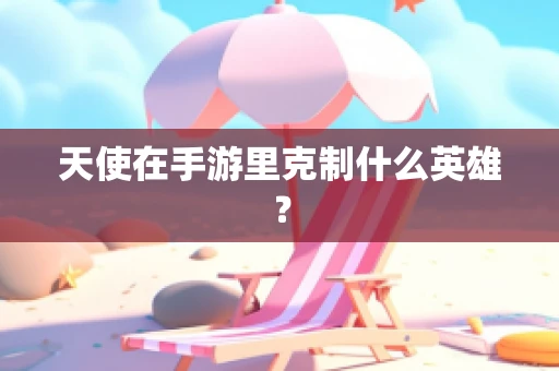 天使在手游里克制什么英雄？