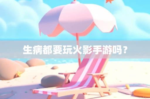 生病都要玩火影手游吗？