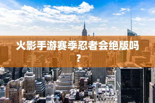 火影手游赛季忍者会绝版吗？
