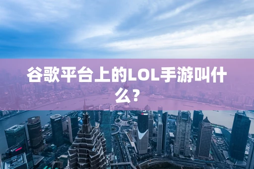 谷歌平台上的LOL手游叫什么？
