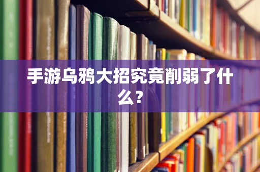 手游乌鸦大招究竟削弱了什么？